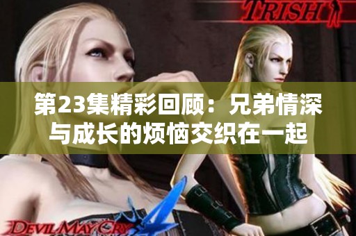 第23集精彩回顾：兄弟情深与成长的烦恼交织在一起