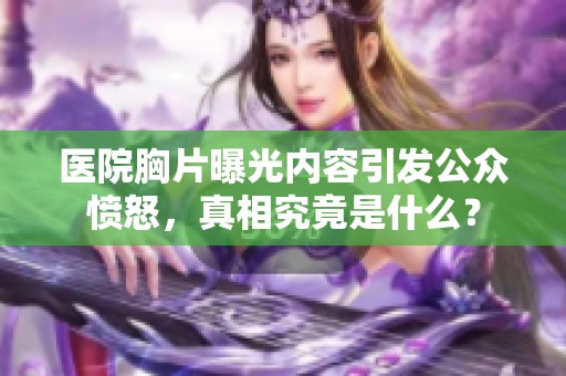 医院胸片曝光内容引发公众愤怒，真相究竟是什么？