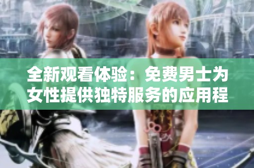 全新观看体验：免费男士为女性提供独特服务的应用程序