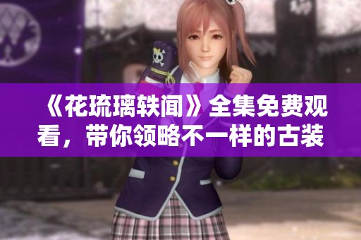 《花琉璃轶闻》全集免费观看，带你领略不一样的古装故事