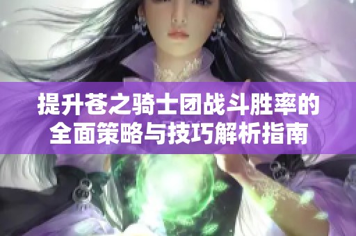 提升苍之骑士团战斗胜率的全面策略与技巧解析指南