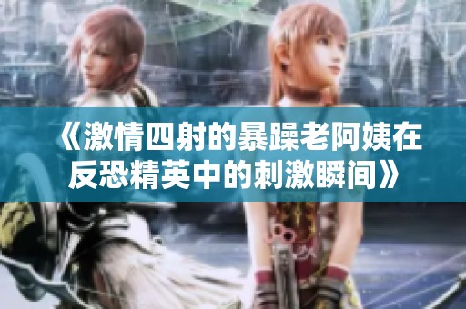 《激情四射的暴躁老阿姨在反恐精英中的刺激瞬间》