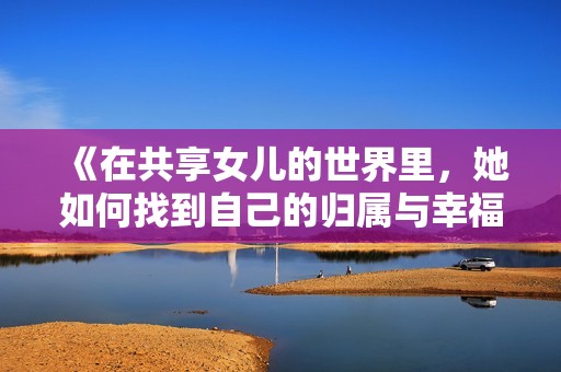 《在共享女儿的世界里，她如何找到自己的归属与幸福》