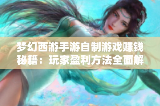 梦幻西游手游自制游戏赚钱秘籍：玩家盈利方法全面解析
