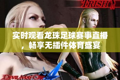 实时观看龙珠足球赛事直播，畅享无插件体育盛宴