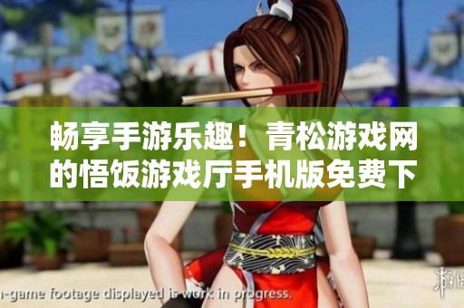 畅享手游乐趣！青松游戏网的悟饭游戏厅手机版免费下载指南