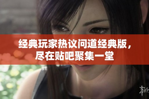 经典玩家热议问道经典版，尽在贴吧聚集一堂