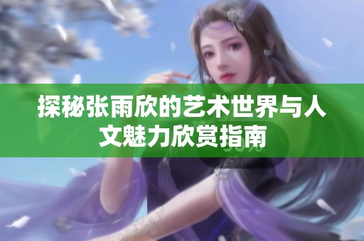 探秘张雨欣的艺术世界与人文魅力欣赏指南