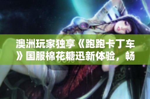 澳洲玩家独享《跑跑卡丁车》国服棉花糖迅新体验，畅游游戏世界