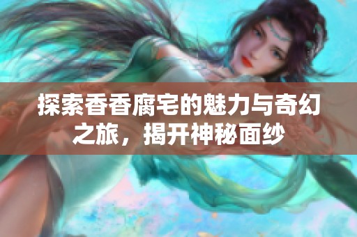 探索香香腐宅的魅力与奇幻之旅，揭开神秘面纱