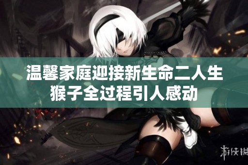 温馨家庭迎接新生命二人生猴子全过程引人感动