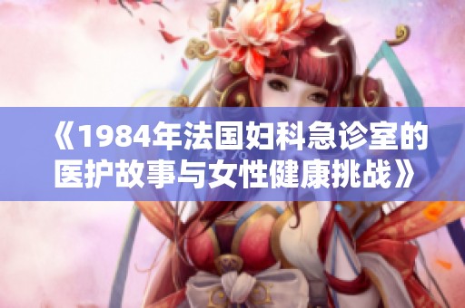 《1984年法国妇科急诊室的医护故事与女性健康挑战》
