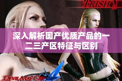 深入解析国产优质产品的一二三产区特征与区别