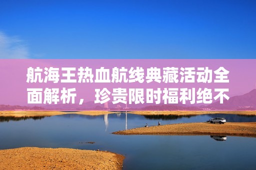 航海王热血航线典藏活动全面解析，珍贵限时福利绝不可错过！