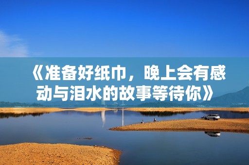 《准备好纸巾，晚上会有感动与泪水的故事等待你》