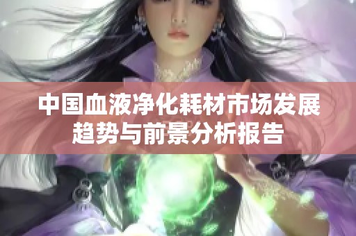 中国血液净化耗材市场发展趋势与前景分析报告