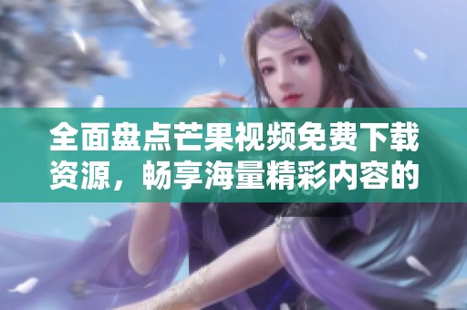 全面盘点芒果视频免费下载资源，畅享海量精彩内容的最新攻略