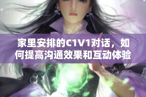 家里安排的C1V1对话，如何提高沟通效果和互动体验
