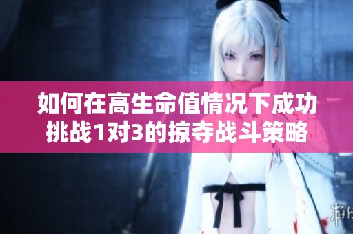 如何在高生命值情况下成功挑战1对3的掠夺战斗策略