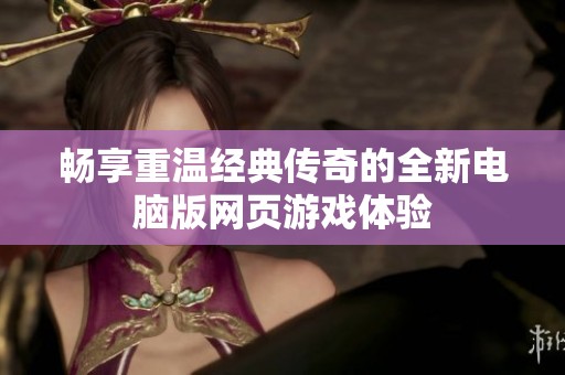 畅享重温经典传奇的全新电脑版网页游戏体验