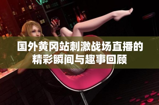 国外黄冈站刺激战场直播的精彩瞬间与趣事回顾