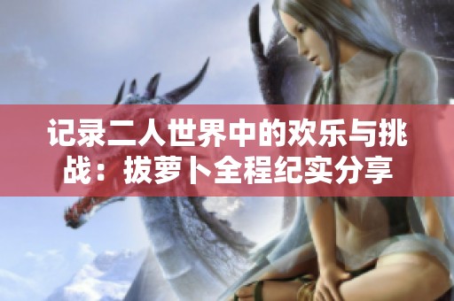 记录二人世界中的欢乐与挑战：拔萝卜全程纪实分享