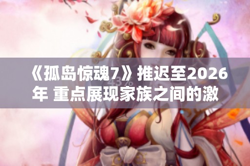 《孤岛惊魂7》推迟至2026年 重点展现家族之间的激烈争斗