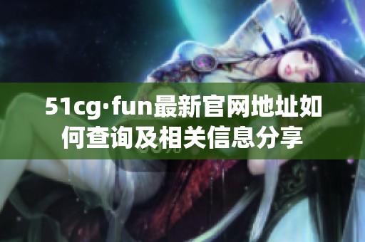 51cg·fun最新官网地址如何查询及相关信息分享