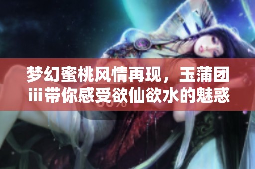 梦幻蜜桃风情再现，玉蒲团ⅲ带你感受欲仙欲水的魅惑之旅