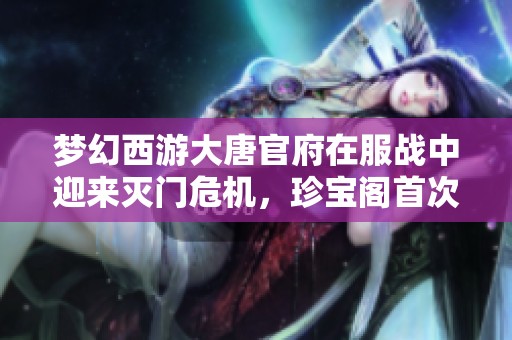 梦幻西游大唐官府在服战中迎来灭门危机，珍宝阁首次尝试三攻阵阵型新战术