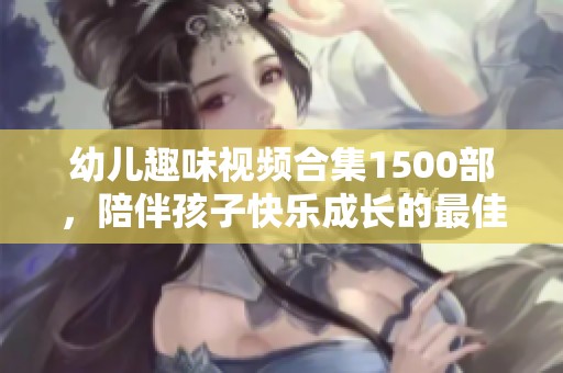 幼儿趣味视频合集1500部，陪伴孩子快乐成长的最佳选择