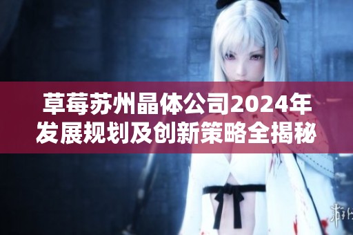 草莓苏州晶体公司2024年发展规划及创新策略全揭秘