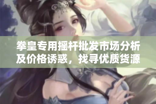 拳皇专用摇杆批发市场分析及价格诱惑，找寻优质货源的最佳途径