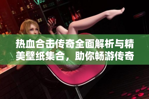热血合击传奇全面解析与精美壁纸集合，助你畅游传奇世界