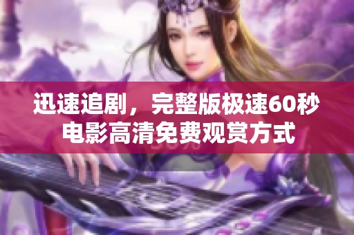 迅速追剧，完整版极速60秒电影高清免费观赏方式