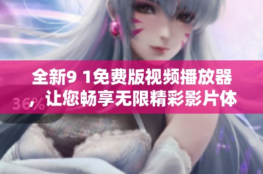 全新9 1免费版视频播放器，让您畅享无限精彩影片体验