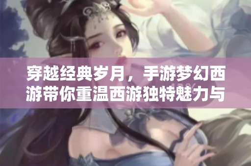 穿越经典岁月，手游梦幻西游带你重温西游独特魅力与传奇冒险