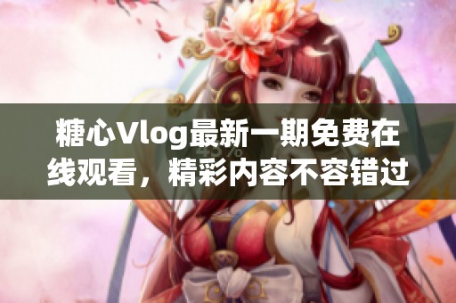 糖心Vlog最新一期免费在线观看，精彩内容不容错过！