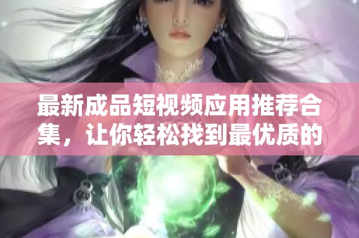 最新成品短视频应用推荐合集，让你轻松找到最优质的软件选择