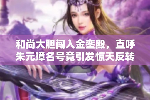 和尚大胆闯入金銮殿，直呼朱元璋名号竟引发惊天反转