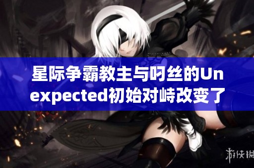 星际争霸教主与叼丝的Unexpected初始对峙改变了战局格局