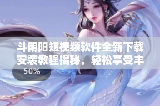 斗阴阳短视频软件全新下载安装教程揭秘，轻松享受丰富内容