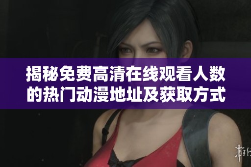 揭秘免费高清在线观看人数的热门动漫地址及获取方式