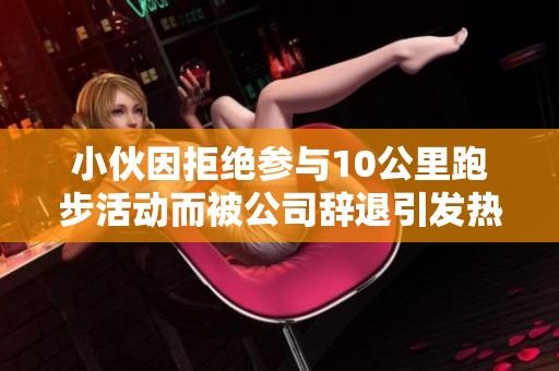 小伙因拒绝参与10公里跑步活动而被公司辞退引发热议