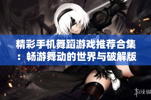 精彩手机舞蹈游戏推荐合集：畅游舞动的世界与破解版选项