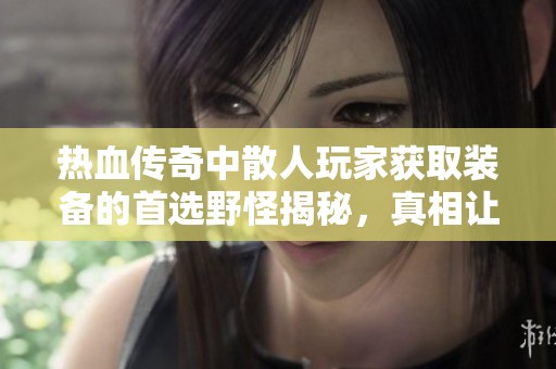 热血传奇中散人玩家获取装备的首选野怪揭秘，真相让你大吃一惊！