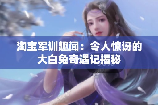 淘宝军训趣闻：令人惊讶的大白兔奇遇记揭秘
