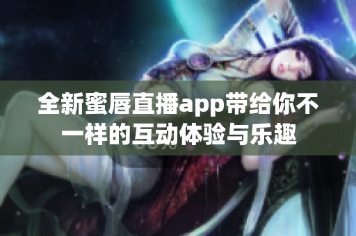 全新蜜唇直播app带给你不一样的互动体验与乐趣