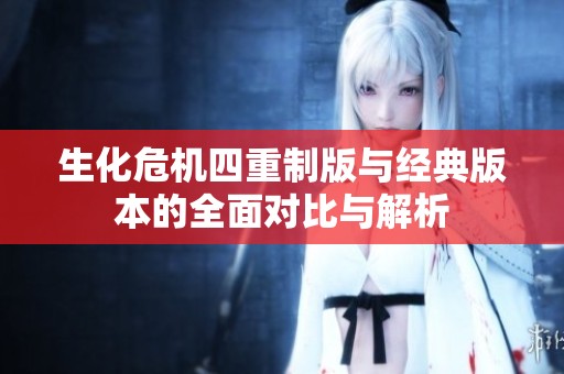 生化危机四重制版与经典版本的全面对比与解析