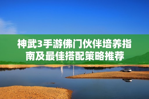神武3手游佛门伙伴培养指南及最佳搭配策略推荐